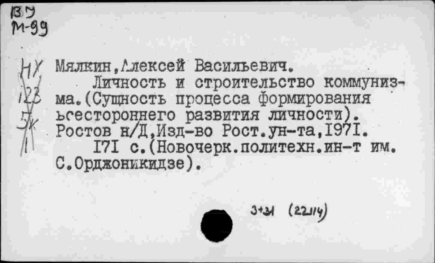 ﻿Мялкин,Алексей Васильевич.
Личность и строительство коммуниз ма.(Сущность процесса формирования всестороннего развития личности). Ростов н/Д,Изд-во Рост.ун-та,1971.
171 с.(Новочерк.политехи.ин-т им. С.Орджоникидзе).